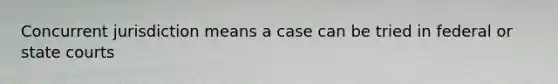 Concurrent jurisdiction means a case can be tried in federal or state courts