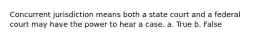 Concurrent jurisdiction means both a state court and a federal court may have the power to hear a case. a. True b. False