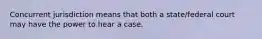 Concurrent jurisdiction means that both a state/federal court may have the power to hear a case.