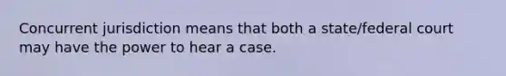 Concurrent jurisdiction means that both a state/federal court may have the power to hear a case.