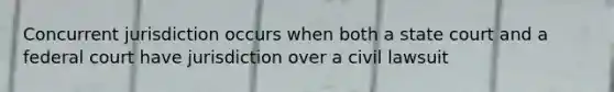 Concurrent jurisdiction occurs when both a state court and a federal court have jurisdiction over a civil lawsuit