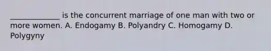 _____________ is the concurrent marriage of one man with two or more women. A. Endogamy B. Polyandry C. Homogamy D. Polygyny