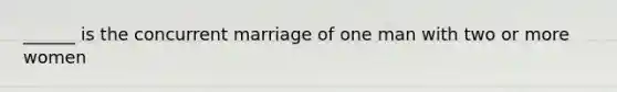 ______ is the concurrent marriage of one man with two or more women