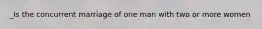 _Is the concurrent marriage of one man with two or more women
