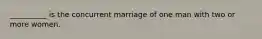 __________ is the concurrent marriage of one man with two or more women.​