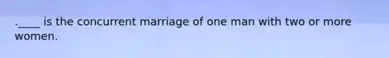 .​____ is the concurrent marriage of one man with two or more women.​