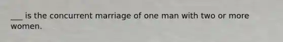 ___ is the concurrent marriage of one man with two or more women.​