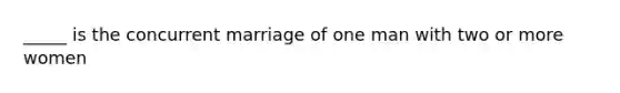 _____ is the concurrent marriage of one man with two or more women