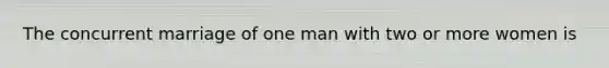 The concurrent marriage of one man with two or more women is