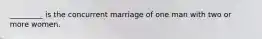 _________ is the concurrent marriage of one man with two or more women.​