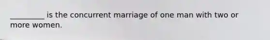 _________ is the concurrent marriage of one man with two or more women.​