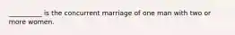 __________ is the concurrent marriage of one man with two or more women.