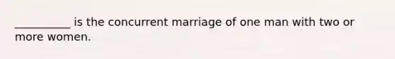 __________ is the concurrent marriage of one man with two or more women.