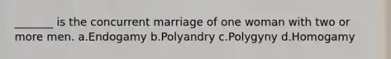 _______ is the concurrent marriage of one woman with two or more men.​ a.​Endogamy b.​Polyandry c.​Polygyny d.​Homogamy