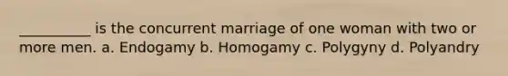 __________ is the concurrent marriage of one woman with two or more men.​ a. ​Endogamy b. ​Homogamy c. ​Polygyny d. ​Polyandry