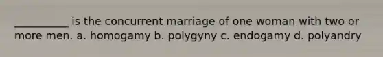 __________ is the concurrent marriage of one woman with two or more men.​ a. homogamy b. polygyny c. endogamy d. polyandry