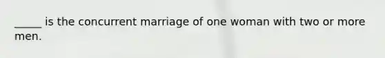 _____ is the concurrent marriage of one woman with two or more men.