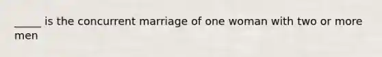 _____ is the concurrent marriage of one woman with two or more men