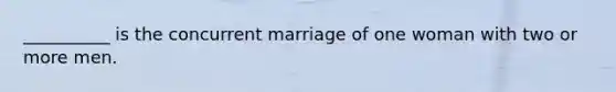 __________ is the concurrent marriage of one woman with two or more men.