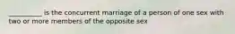 __________ is the concurrent marriage of a person of one sex with two or more members of the opposite sex