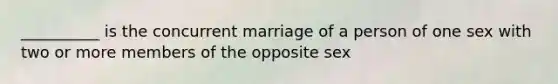 __________ is the concurrent marriage of a person of one sex with two or more members of the opposite sex