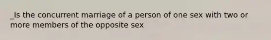 _Is the concurrent marriage of a person of one sex with two or more members of the opposite sex