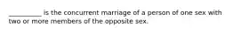 __________ is the concurrent marriage of a person of one sex with two or more members of the opposite sex.