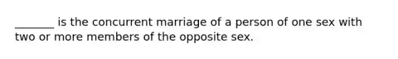 _______ is the concurrent marriage of a person of one sex with two or more members of the opposite sex.