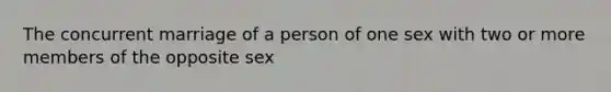 The concurrent marriage of a person of one sex with two or more members of the opposite sex