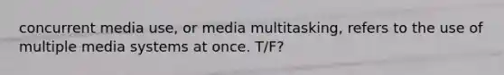 concurrent media use, or media multitasking, refers to the use of multiple media systems at once. T/F?