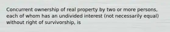 Concurrent ownership of real property by two or more persons, each of whom has an undivided interest (not necessarily equal) without right of survivorship, is