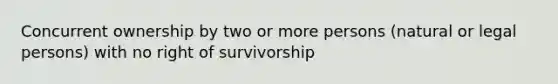 Concurrent ownership by two or more persons (natural or legal persons) with no right of survivorship