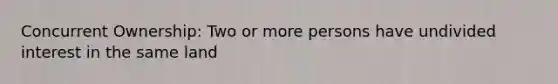 Concurrent Ownership: Two or more persons have undivided interest in the same land