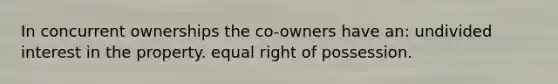 In concurrent ownerships the co-owners have an: undivided interest in the property. equal right of possession.