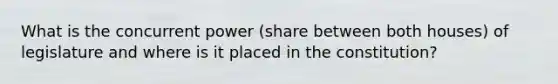 What is the concurrent power (share between both houses) of legislature and where is it placed in the constitution?