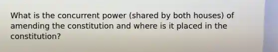 What is the concurrent power (shared by both houses) of amending the constitution and where is it placed in the constitution?