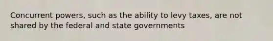 Concurrent powers, such as the ability to levy taxes, are not shared by the federal and state governments