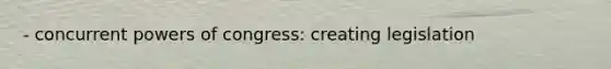 - concurrent powers of congress: creating legislation