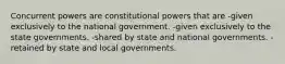 Concurrent powers are constitutional powers that are -given exclusively to the national government. -given exclusively to the state governments. -shared by state and national governments. -retained by state and local governments.