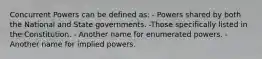 Concurrent Powers can be defined as: - Powers shared by both the National and State governments. -Those specifically listed in the Constitution. - Another name for enumerated powers. - Another name for implied powers.