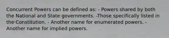 Concurrent Powers can be defined as: - Powers shared by both the National and State governments. -Those specifically listed in the Constitution. - Another name for enumerated powers. - Another name for implied powers.