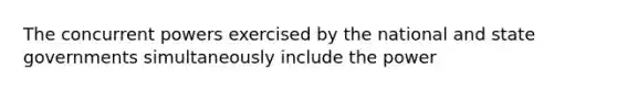 The concurrent powers exercised by the national and state governments simultaneously include the power