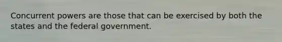 Concurrent powers are those that can be exercised by both the states and the federal government.