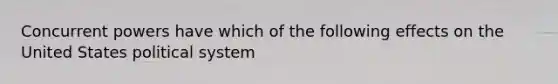 Concurrent powers have which of the following effects on the United States political system