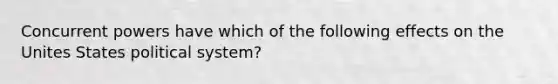 Concurrent powers have which of the following effects on the Unites States political system?