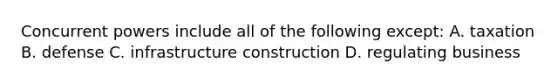 Concurrent powers include all of the following except: A. taxation B. defense C. infrastructure construction D. regulating business