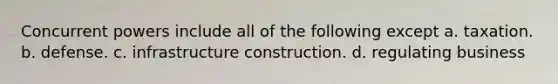 Concurrent powers include all of the following except a. taxation. b. defense. c. infrastructure construction. d. regulating business