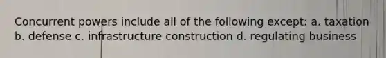 Concurrent powers include all of the following except: a. taxation b. defense c. infrastructure construction d. regulating business