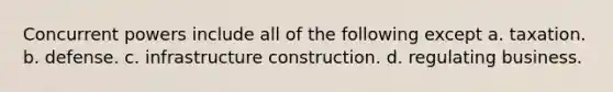 Concurrent powers include all of the following except a. taxation. b. defense. c. infrastructure construction. d. regulating business.