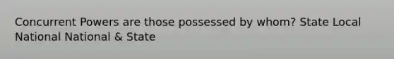 Concurrent Powers are those possessed by whom? State Local National National & State